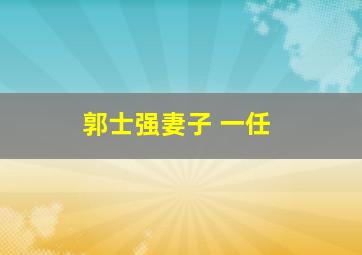 郭士强妻子 一任